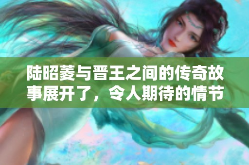 陆昭菱与晋王之间的传奇故事展开了，令人期待的情节将一一呈现。