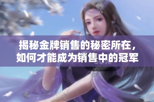揭秘金牌销售的秘密所在，如何才能成为销售中的冠军？