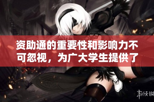 资助通的重要性和影响力不可忽视，为广大学生提供了很多帮助与支持