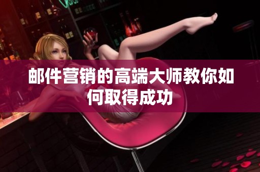 邮件营销的高端大师教你如何取得成功