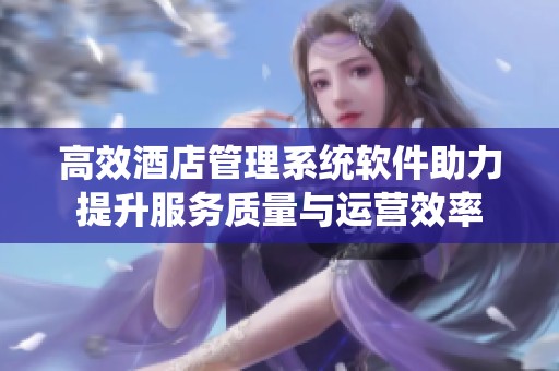 高效酒店管理系统软件助力提升服务质量与运营效率