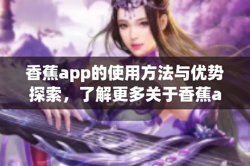香蕉app的使用方法与优势探索，了解更多关于香蕉app的信息