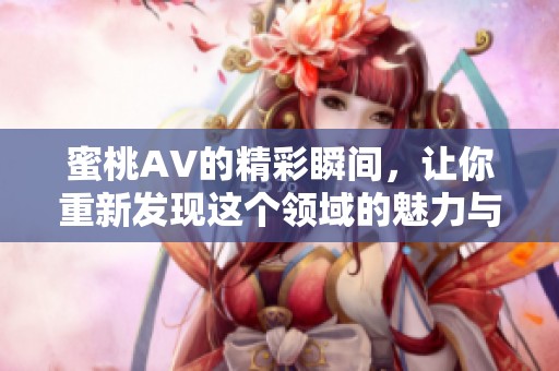蜜桃AV的精彩瞬间，让你重新发现这个领域的魅力与乐趣