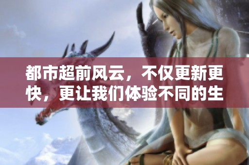 都市超前风云，不仅更新更快，更让我们体验不同的生活节奏