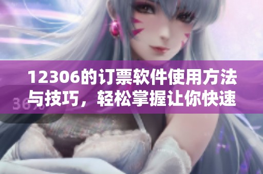 12306的订票软件使用方法与技巧，轻松掌握让你快速购票新体验