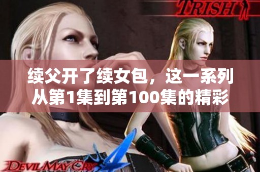 续父开了续女包，这一系列从第1集到第100集的精彩故事！