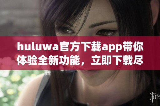 huluwa官方下载app带你体验全新功能，立即下载尽享精彩内容！