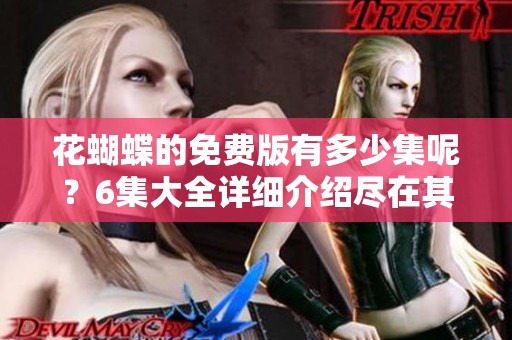花蝴蝶的免费版有多少集呢？6集大全详细介绍尽在其中！