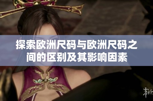 探索欧洲尺码与欧洲尺码之间的区别及其影响因素