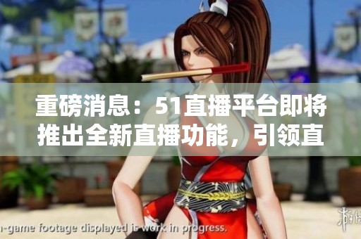 重磅消息：51直播平台即将推出全新直播功能，引领直播新风潮
