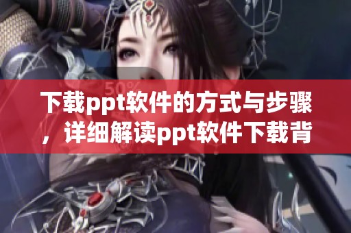 下载ppt软件的方式与步骤，详细解读ppt软件下载背后的技巧与要点