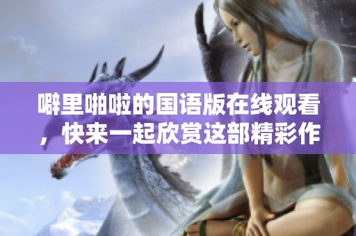 噼里啪啦的国语版在线观看，快来一起欣赏这部精彩作品吧！