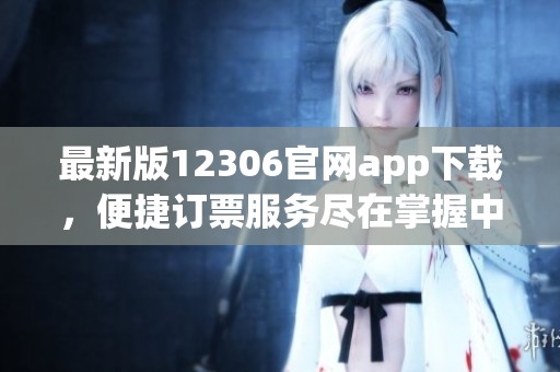 最新版12306官网app下载，便捷订票服务尽在掌握中