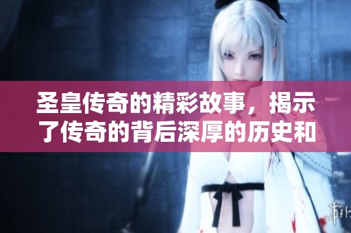 圣皇传奇的精彩故事，揭示了传奇的背后深厚的历史和文化底蕴。