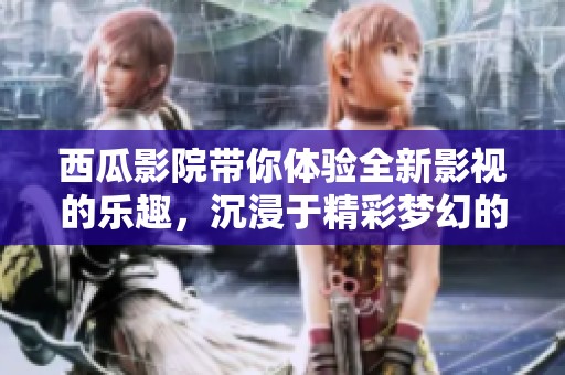 西瓜影院带你体验全新影视的乐趣，沉浸于精彩梦幻的观影时光