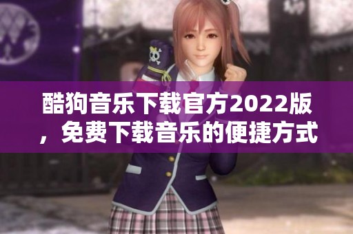 酷狗音乐下载官方2022版，免费下载音乐的便捷方式分享给大家