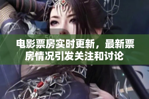 电影票房实时更新，最新票房情况引发关注和讨论