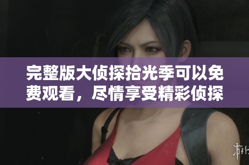 完整版大侦探拾光季可以免费观看，尽情享受精彩侦探故事！