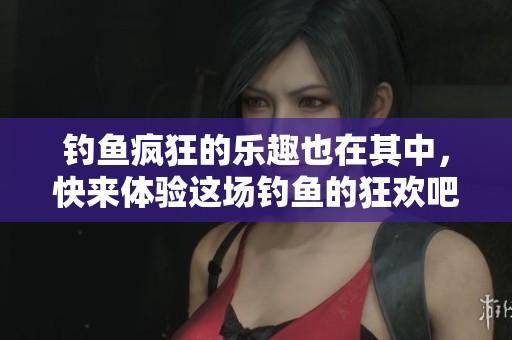 钓鱼疯狂的乐趣也在其中，快来体验这场钓鱼的狂欢吧！