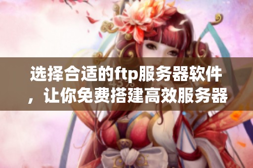 选择合适的ftp服务器软件，让你免费搭建高效服务器