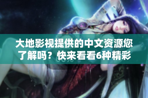 大地影视提供的中文资源您了解吗？快来看看6种精彩内容吧