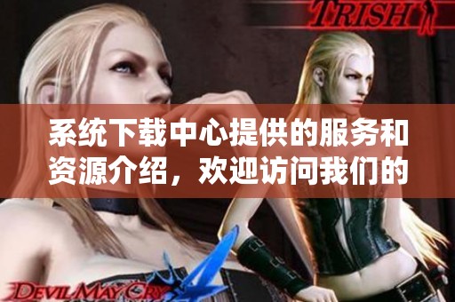 系统下载中心提供的服务和资源介绍，欢迎访问我们的下载平台获取最新内容