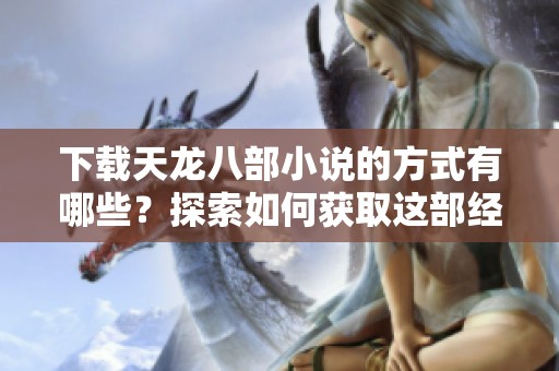 下载天龙八部小说的方式有哪些？探索如何获取这部经典作品的方法