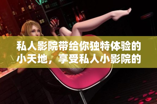 私人影院带给你独特体验的小天地，享受私人小影院的惬意时光