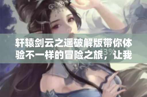轩辕剑云之遥破解版带你体验不一样的冒险之旅，让我们一同探索！