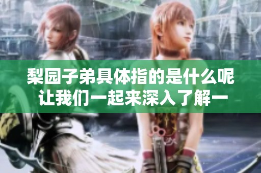梨园子弟具体指的是什么呢 让我们一起来深入了解一下吧
