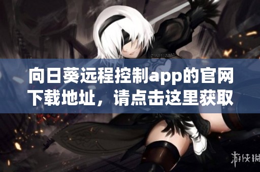 向日葵远程控制app的官网下载地址，请点击这里获取最新版本的官方应用。