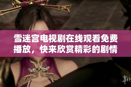 雪迷宫电视剧在线观看免费播放，快来欣赏精彩的剧情和演员的精彩表现吧