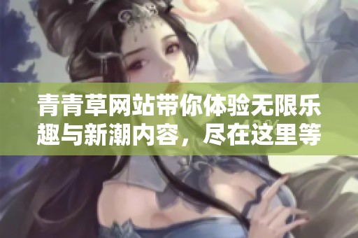 青青草网站带你体验无限乐趣与新潮内容，尽在这里等你来发现！