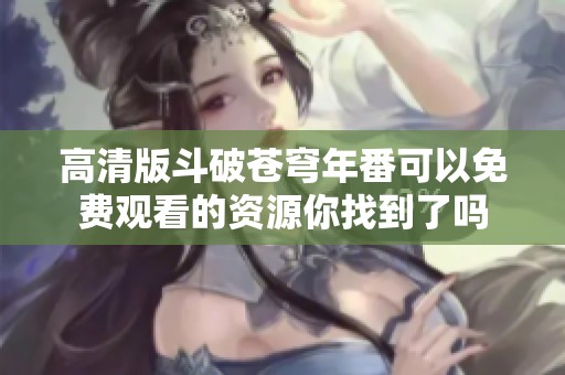 高清版斗破苍穹年番可以免费观看的资源你找到了吗