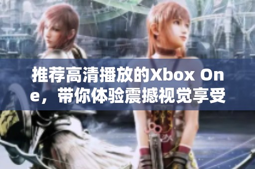 推荐高清播放的Xbox One，带你体验震撼视觉享受！