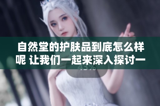 自然堂的护肤品到底怎么样呢 让我们一起来深入探讨一下吧