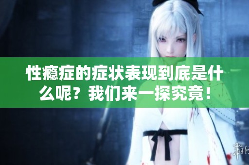 性瘾症的症状表现到底是什么呢？我们来一探究竟！