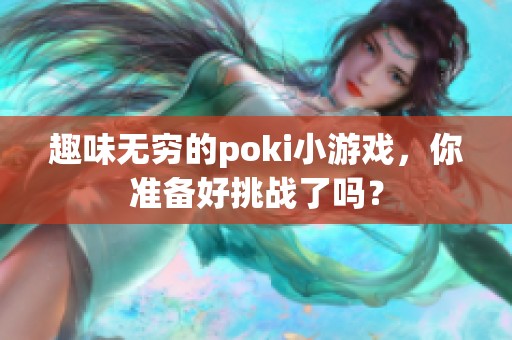 趣味无穷的poki小游戏，你准备好挑战了吗？