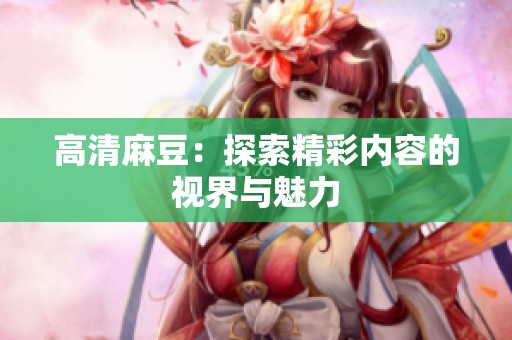 高清麻豆：探索精彩内容的视界与魅力