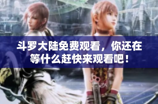 斗罗大陆免费观看，你还在等什么赶快来观看吧！