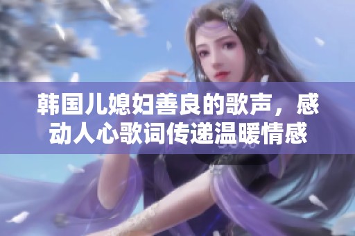 韩国儿媳妇善良的歌声，感动人心歌词传递温暖情感