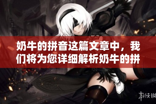 奶牛的拼音这篇文章中，我们将为您详细解析奶牛的拼音是什么以及其用法。