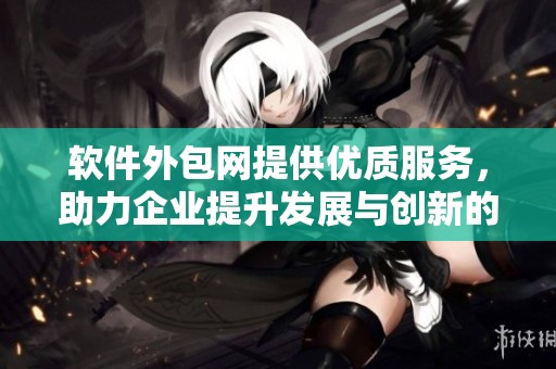 软件外包网提供优质服务，助力企业提升发展与创新的关键平台