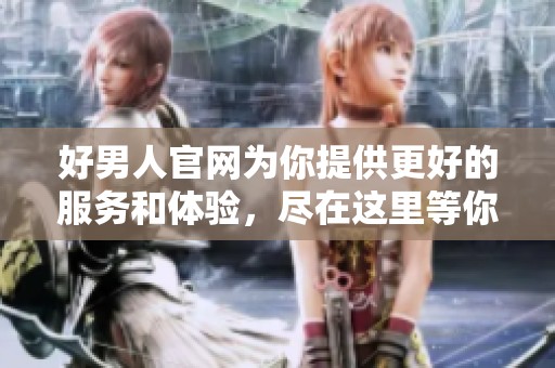 好男人官网为你提供更好的服务和体验，尽在这里等你来发现