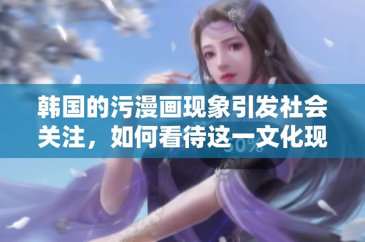 韩国的污漫画现象引发社会关注，如何看待这一文化现象呢