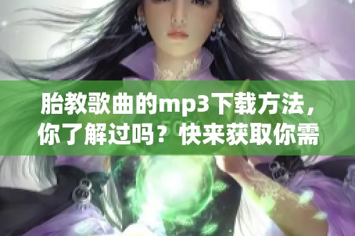 胎教歌曲的mp3下载方法，你了解过吗？快来获取你需要的资源！