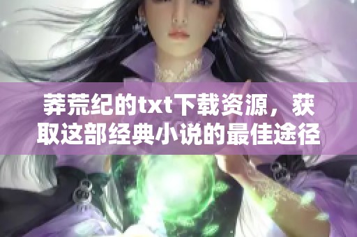 莽荒纪的txt下载资源，获取这部经典小说的最佳途径分享给你