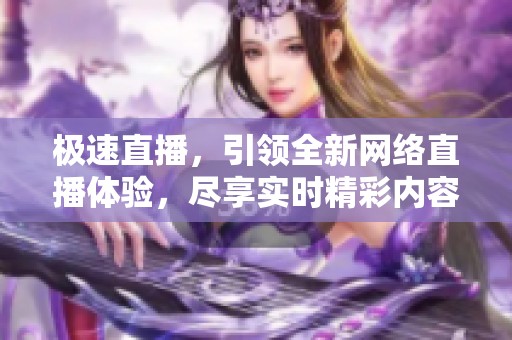 极速直播，引领全新网络直播体验，尽享实时精彩内容分享