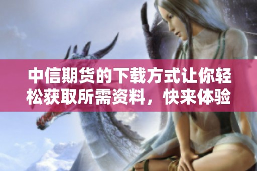 中信期货的下载方式让你轻松获取所需资料，快来体验便捷服务！