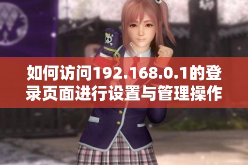 如何访问192.168.0.1的登录页面进行设置与管理操作